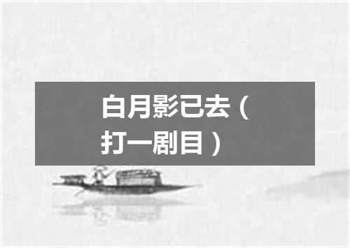 白月影已去（打一剧目）