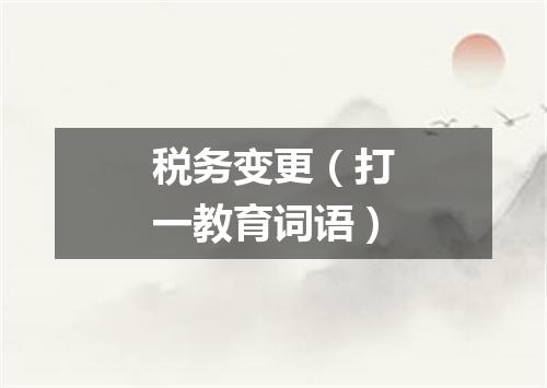 税务变更（打一教育词语）