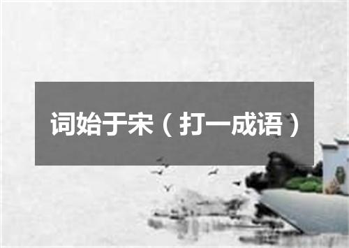 词始于宋（打一成语）