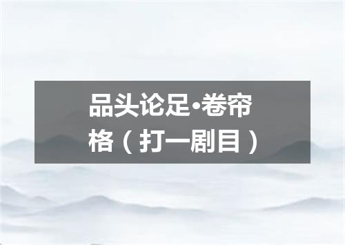 品头论足·卷帘格（打一剧目）