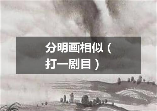 分明画相似（打一剧目）