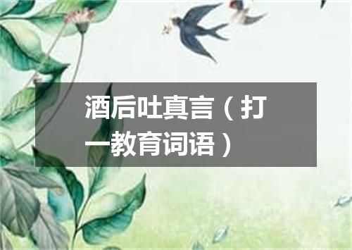 酒后吐真言（打一教育词语）