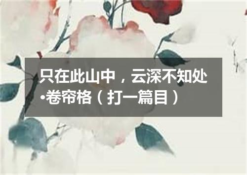 只在此山中，云深不知处·卷帘格（打一篇目）