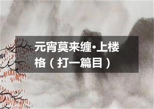 元宵莫来缠·上楼格（打一篇目）