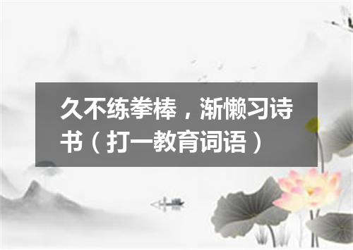 久不练拳棒，渐懒习诗书（打一教育词语）