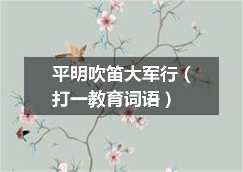 平明吹笛大军行（打一教育词语）
