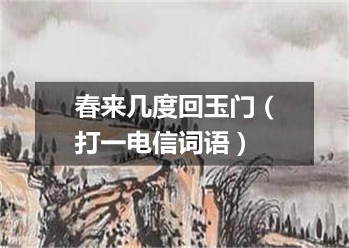 春来几度回玉门（打一电信词语）