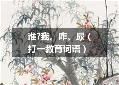 谁?我。咋。尿（打一教育词语）