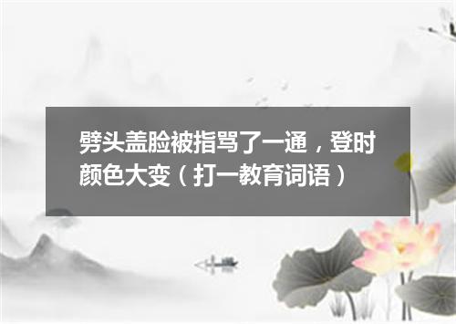 劈头盖脸被指骂了一通，登时颜色大变（打一教育词语）