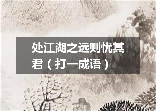 处江湖之远则忧其君（打一成语）