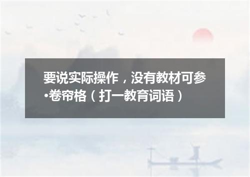 要说实际操作，没有教材可参·卷帘格（打一教育词语）