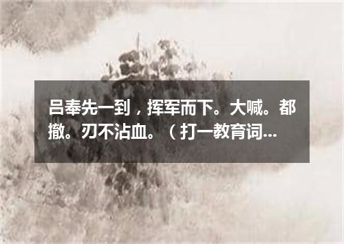 吕奉先一到，挥军而下。大喊。都撤。刃不沾血。（打一教育词语）