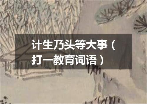 计生乃头等大事（打一教育词语）