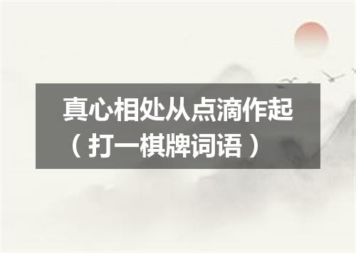 真心相处从点滴作起（打一棋牌词语）