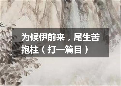 为候伊前来，尾生苦抱柱（打一篇目）