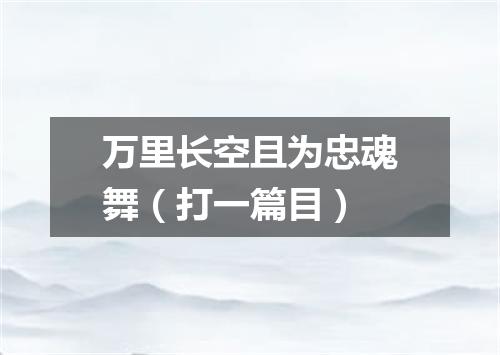 万里长空且为忠魂舞（打一篇目）