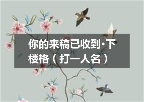 你的来稿已收到·下楼格（打一人名）