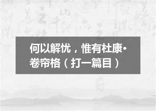 何以解忧，惟有杜康·卷帘格（打一篇目）