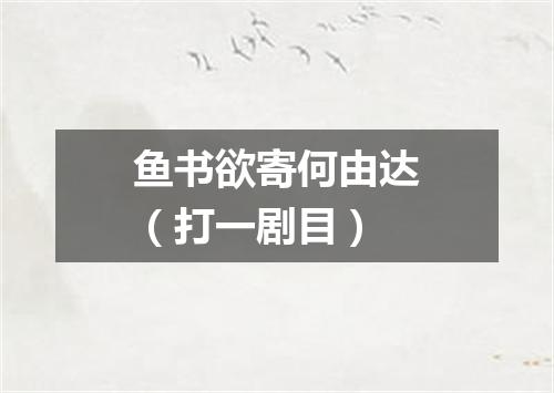 鱼书欲寄何由达（打一剧目）