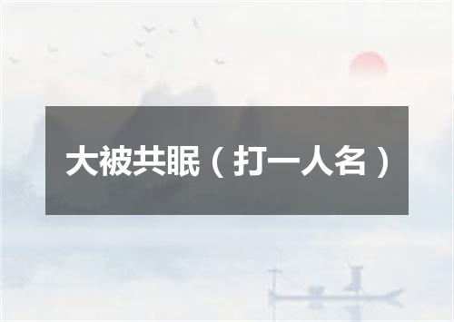 大被共眠（打一人名）