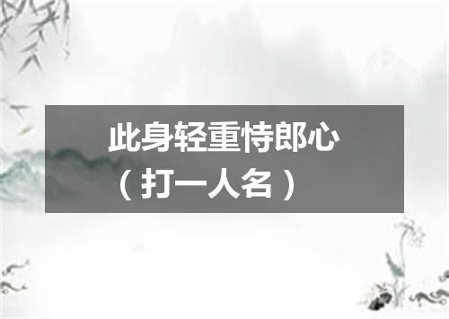 此身轻重恃郎心（打一人名）