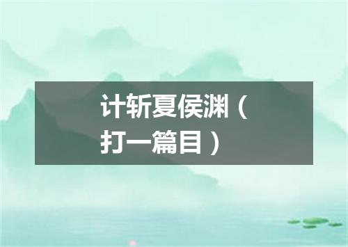 计斩夏侯渊（打一篇目）