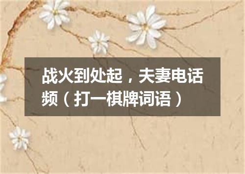 战火到处起，夫妻电话频（打一棋牌词语）