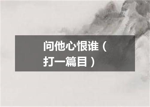 问他心恨谁（打一篇目）