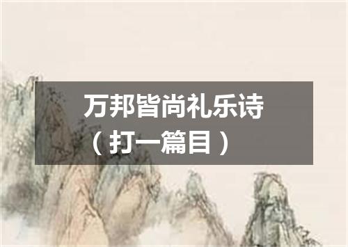 万邦皆尚礼乐诗（打一篇目）