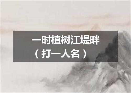 一时植树江堤畔（打一人名）