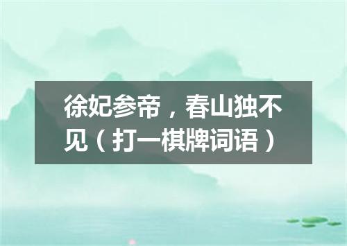 徐妃参帝，春山独不见（打一棋牌词语）