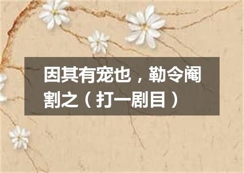因其有宠也，勒令阉割之（打一剧目）