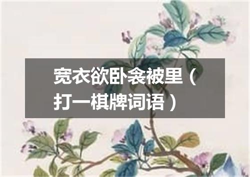 宽衣欲卧衾被里（打一棋牌词语）