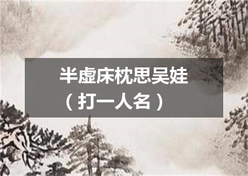 半虚床枕思吴娃（打一人名）