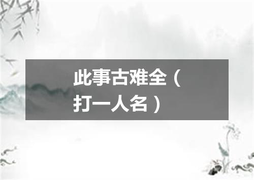 此事古难全（打一人名）