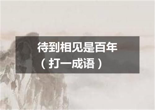 待到相见是百年（打一成语）
