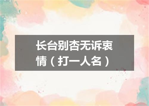 长台别杏无诉衷情（打一人名）