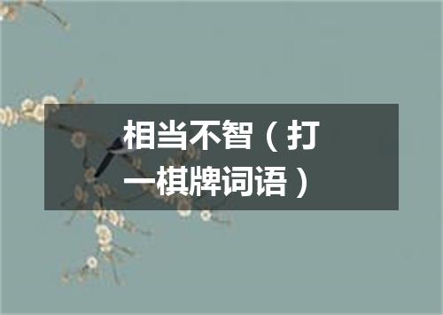 相当不智（打一棋牌词语）