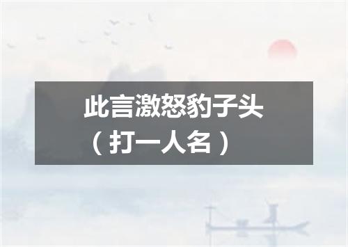 此言激怒豹子头（打一人名）