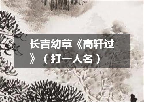 长吉幼草《高轩过》（打一人名）