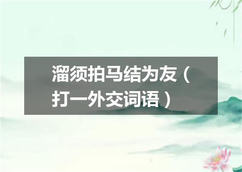 溜须拍马结为友（打一外交词语）