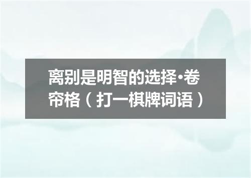 离别是明智的选择·卷帘格（打一棋牌词语）
