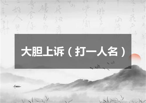 大胆上诉（打一人名）