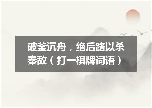 破釜沉舟，绝后路以杀秦敌（打一棋牌词语）