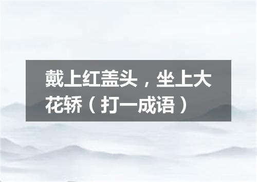 戴上红盖头，坐上大花轿（打一成语）