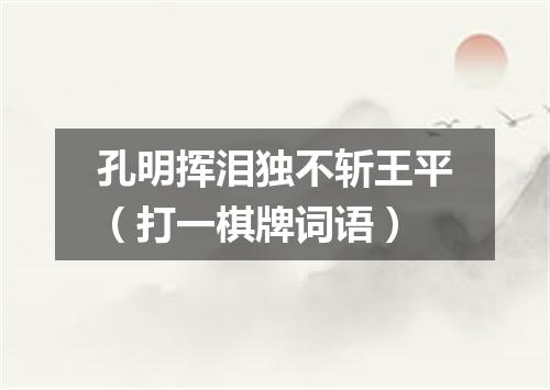 孔明挥泪独不斩王平（打一棋牌词语）