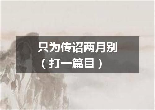 只为传诏两月别（打一篇目）