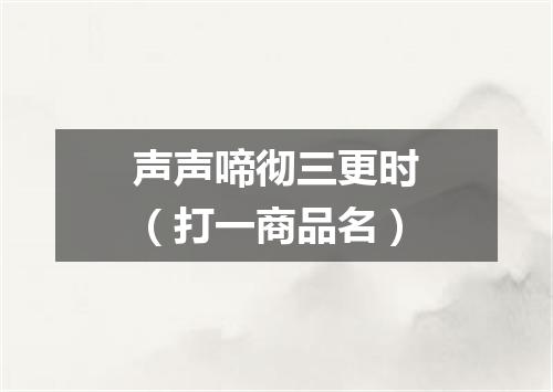 声声啼彻三更时（打一商品名）