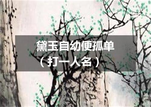 黛玉自幼便孤单（打一人名）