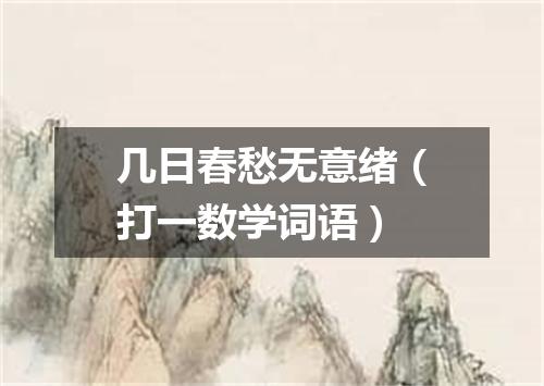 几日春愁无意绪（打一数学词语）